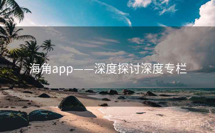 海角app——深度探讨深度专栏