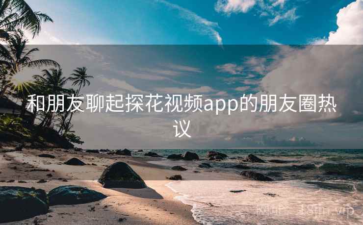 和朋友聊起探花视频app的朋友圈热议