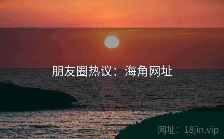 朋友圈热议：海角网址