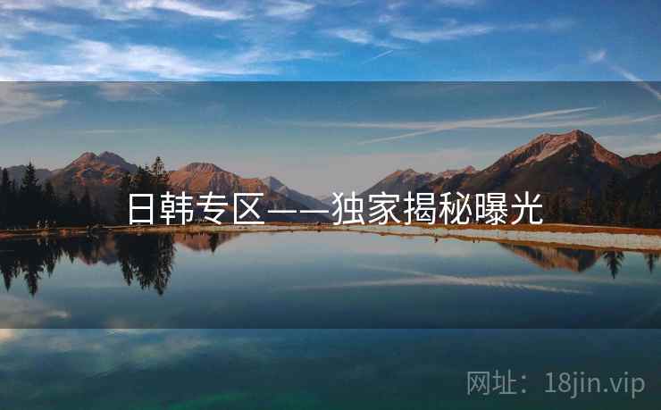 日韩专区——独家揭秘曝光