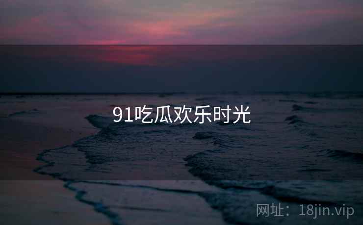 91吃瓜欢乐时光