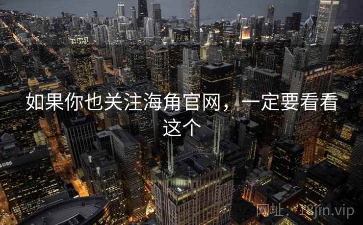 如果你也关注海角官网,一定要看看这个